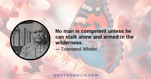 No man is competent unless he can stalk alone and armed in the wilderness.