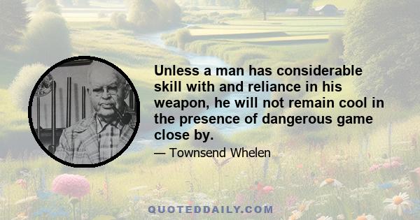 Unless a man has considerable skill with and reliance in his weapon, he will not remain cool in the presence of dangerous game close by.