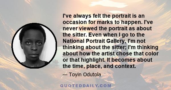 I've always felt the portrait is an occasion for marks to happen. I've never viewed the portrait as about the sitter. Even when I go to the National Portrait Gallery, I'm not thinking about the sitter; I'm thinking