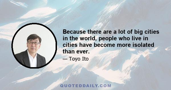 Because there are a lot of big cities in the world, people who live in cities have become more isolated than ever.