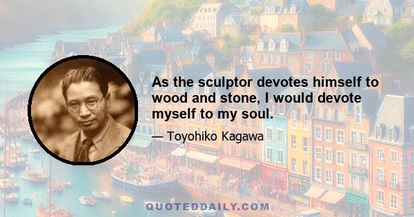 As the sculptor devotes himself to wood and stone, I would devote myself to my soul.