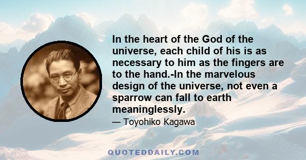 In the heart of the God of the universe, each child of his is as necessary to him as the fingers are to the hand.-In the marvelous design of the universe, not even a sparrow can fall to earth meaninglessly.