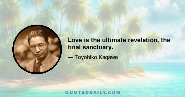 Love is the ultimate revelation, the final sanctuary.