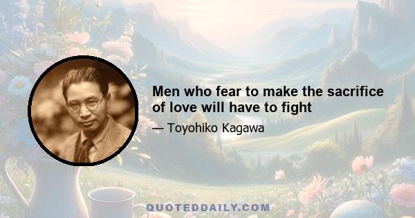 Men who fear to make the sacrifice of love will have to fight