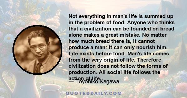 Not everything in man's life is summed up in the problem of food. Anyone who thinks that a civilization can be founded on bread alone makes a great mistake. No matter how much bread there is, it cannot produce a man: it 