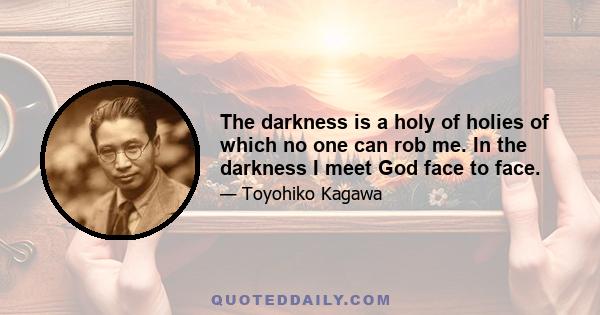 The darkness is a holy of holies of which no one can rob me. In the darkness I meet God face to face.