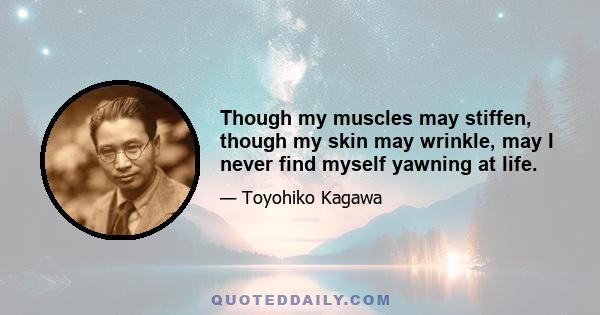 Though my muscles may stiffen, though my skin may wrinkle, may I never find myself yawning at life.