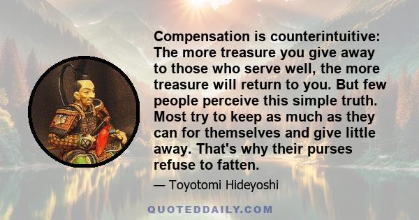 Compensation is counterintuitive: The more treasure you give away to those who serve well, the more treasure will return to you. But few people perceive this simple truth. Most try to keep as much as they can for