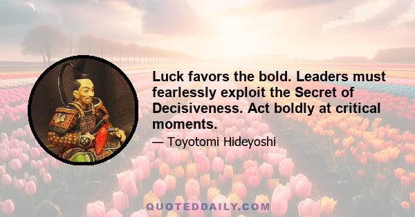 Luck favors the bold. Leaders must fearlessly exploit the Secret of Decisiveness. Act boldly at critical moments.