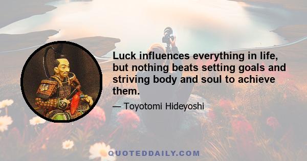 Luck influences everything in life, but nothing beats setting goals and striving body and soul to achieve them.