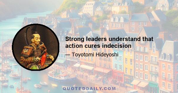 Strong leaders understand that action cures indecision