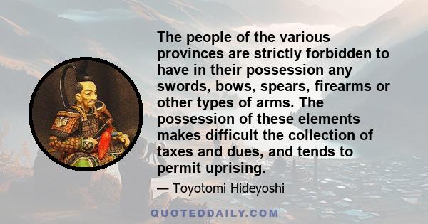 The people of the various provinces are strictly forbidden to have in their possession any swords, bows, spears, firearms or other types of arms. The possession of these elements makes difficult the collection of taxes