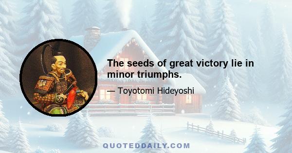 The seeds of great victory lie in minor triumphs.