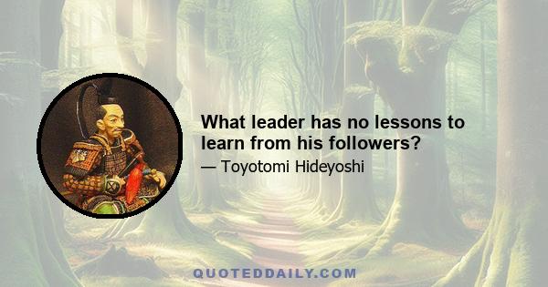 What leader has no lessons to learn from his followers?