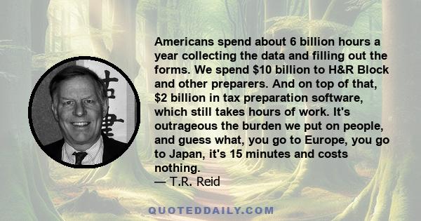 Americans spend about 6 billion hours a year collecting the data and filling out the forms. We spend $10 billion to H&R Block and other preparers. And on top of that, $2 billion in tax preparation software, which still