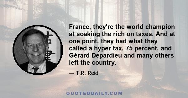 France, they're the world champion at soaking the rich on taxes. And at one point, they had what they called a hyper tax, 75 percent, and Gérard Depardieu and many others left the country.