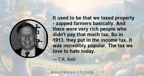 It used to be that we taxed property - zapped farmers basically. And there were very rich people who didn't pay that much tax. So in 1913, they put in the income tax. It was incredibly popular. The tax we love to hate