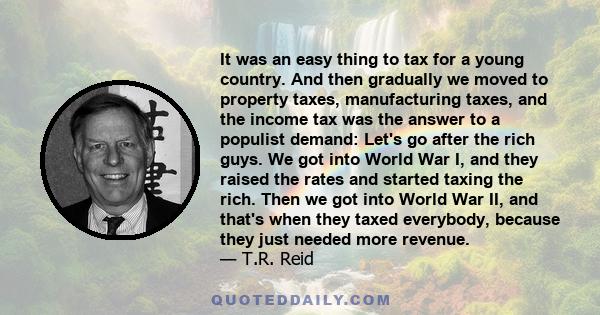 It was an easy thing to tax for a young country. And then gradually we moved to property taxes, manufacturing taxes, and the income tax was the answer to a populist demand: Let's go after the rich guys. We got into