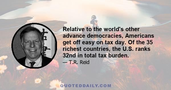 Relative to the world's other advance democracies, Americans get off easy on tax day. Of the 35 richest countries, the U.S. ranks 32nd in total tax burden.