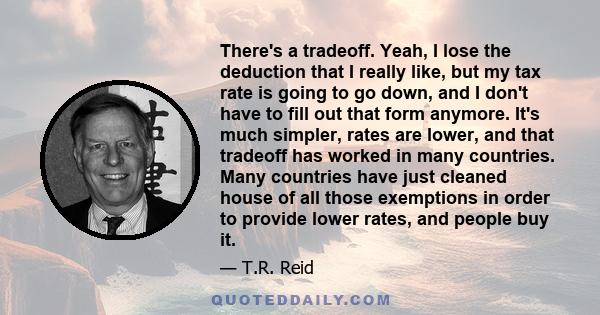 There's a tradeoff. Yeah, I lose the deduction that I really like, but my tax rate is going to go down, and I don't have to fill out that form anymore. It's much simpler, rates are lower, and that tradeoff has worked in 