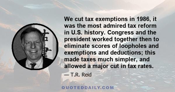 We cut tax exemptions in 1986, it was the most admired tax reform in U.S. history. Congress and the president worked together then to eliminate scores of loopholes and exemptions and deductions; this made taxes much