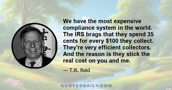 We have the most expensive compliance system in the world. The IRS brags that they spend 35 cents for every $100 they collect. They're very efficient collectors. And the reason is they stick the real cost on you and me.