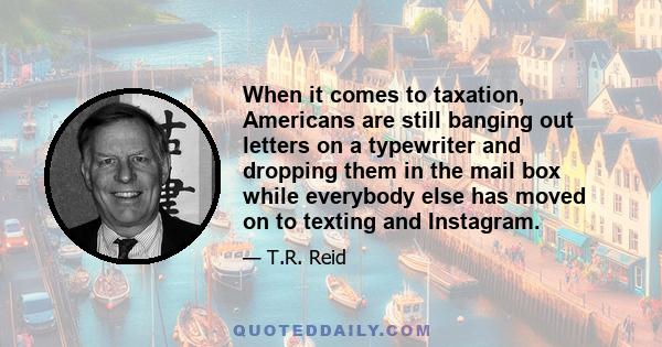 When it comes to taxation, Americans are still banging out letters on a typewriter and dropping them in the mail box while everybody else has moved on to texting and Instagram.