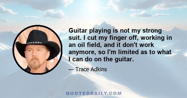 Guitar playing is not my strong suit. I cut my finger off, working in an oil field, and it don't work anymore, so I'm limited as to what I can do on the guitar.