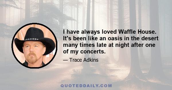 I have always loved Waffle House. It's been like an oasis in the desert many times late at night after one of my concerts.