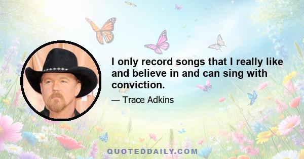 I only record songs that I really like and believe in and can sing with conviction.