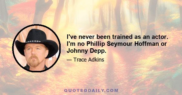 I've never been trained as an actor. I'm no Phillip Seymour Hoffman or Johnny Depp.