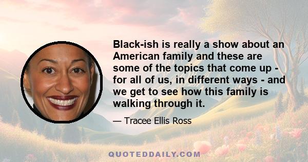 Black-ish is really a show about an American family and these are some of the topics that come up - for all of us, in different ways - and we get to see how this family is walking through it.