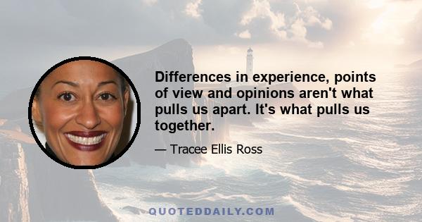 Differences in experience, points of view and opinions aren't what pulls us apart. It's what pulls us together.