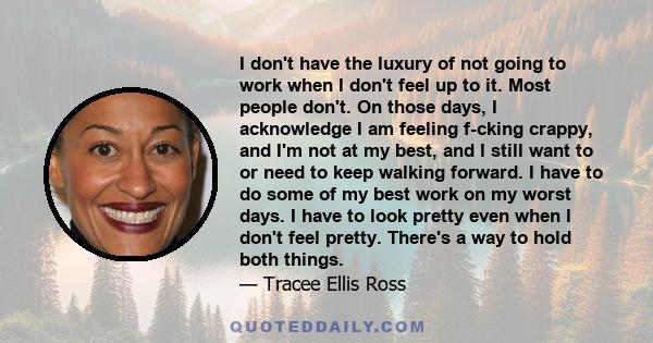 I don't have the luxury of not going to work when I don't feel up to it. Most people don't. On those days, I acknowledge I am feeling f-cking crappy, and I'm not at my best, and I still want to or need to keep walking