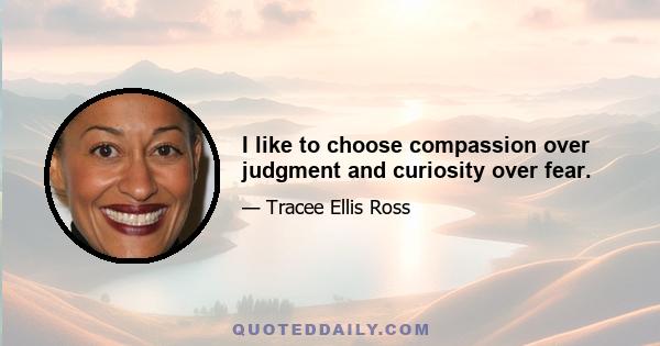 I like to choose compassion over judgment and curiosity over fear.