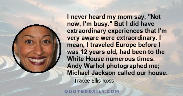 I never heard my mom say, Not now, I'm busy. But I did have extraordinary experiences that I'm very aware were extraordinary. I mean, I traveled Europe before I was 12 years old, had been to the White House numerous