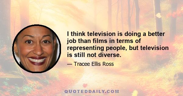 I think television is doing a better job than films in terms of representing people, but television is still not diverse.