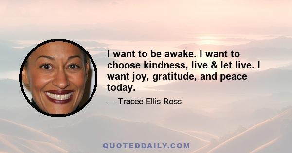 I want to be awake. I want to choose kindness, live & let live. I want joy, gratitude, and peace today.