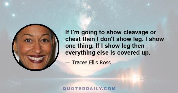 If I'm going to show cleavage or chest then I don't show leg. I show one thing. If I show leg then everything else is covered up.