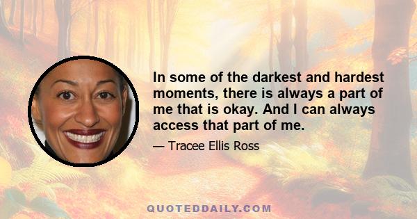 In some of the darkest and hardest moments, there is always a part of me that is okay. And I can always access that part of me.