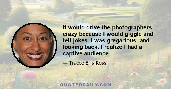 It would drive the photographers crazy because I would giggle and tell jokes. I was gregarious, and looking back, I realize I had a captive audience.