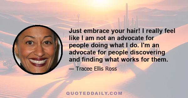 Just embrace your hair! I really feel like I am not an advocate for people doing what I do. I'm an advocate for people discovering and finding what works for them.