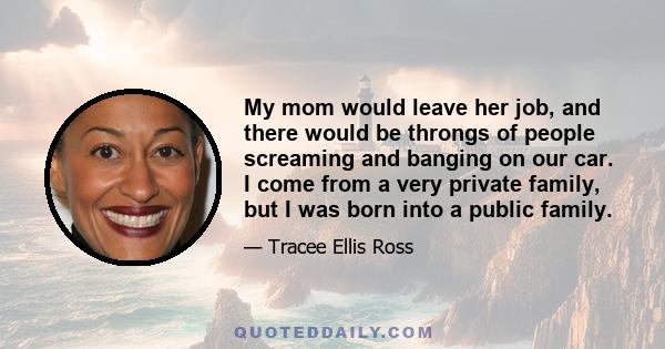 My mom would leave her job, and there would be throngs of people screaming and banging on our car. I come from a very private family, but I was born into a public family.