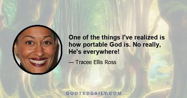 One of the things I've realized is how portable God is. No really, He's everywhere!