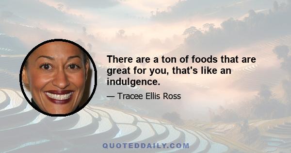 There are a ton of foods that are great for you, that's like an indulgence.