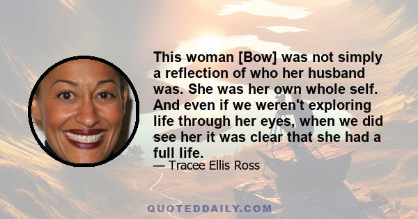 This woman [Bow] was not simply a reflection of who her husband was. She was her own whole self. And even if we weren't exploring life through her eyes, when we did see her it was clear that she had a full life.