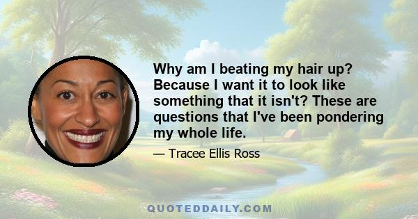 Why am I beating my hair up? Because I want it to look like something that it isn't? These are questions that I've been pondering my whole life.