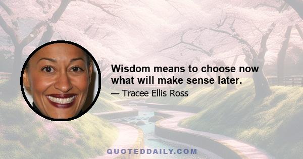 Wisdom means to choose now what will make sense later.