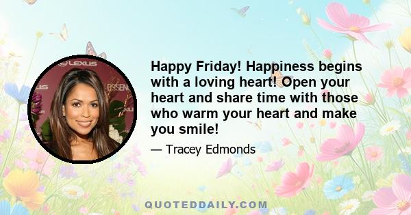 Happy Friday! Happiness begins with a loving heart! Open your heart and share time with those who warm your heart and make you smile!