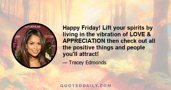 Happy Friday! Lift your spirits by living in the vibration of LOVE & APPRECIATION then check out all the positive things and people you'll attract!